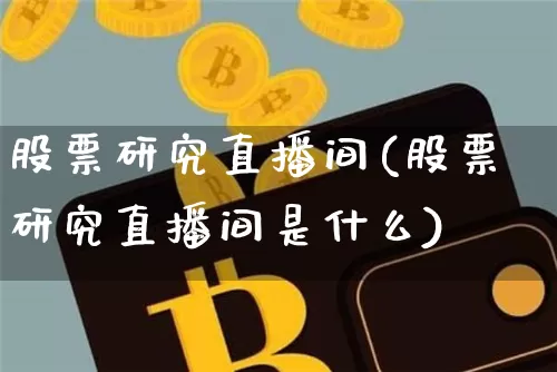 股票研究直播间(股票研究直播间是什么)_https://www.huakunhengjia.com_金融资讯_第1张