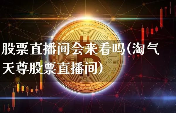 股票直播间会来看吗(淘气天尊股票直播间)_https://www.huakunhengjia.com_金融资讯_第1张