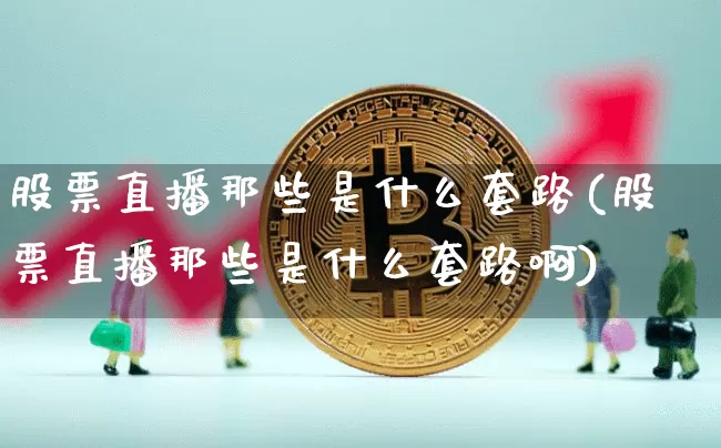 股票直播那些是什么套路(股票直播那些是什么套路啊)_https://www.huakunhengjia.com_期货资讯_第1张