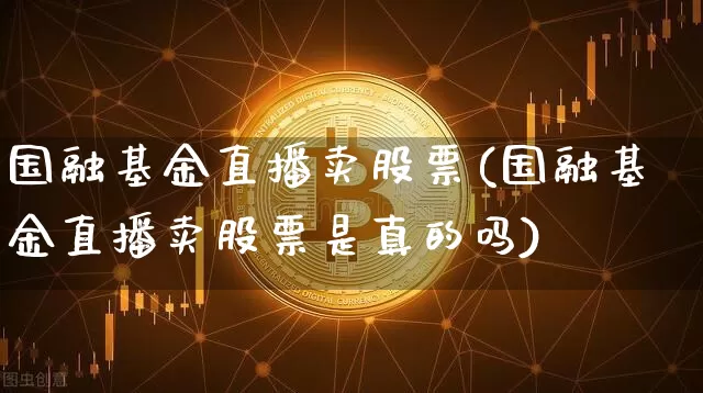 国融基金直播卖股票(国融基金直播卖股票是真的吗)_https://www.huakunhengjia.com_财经资讯_第1张
