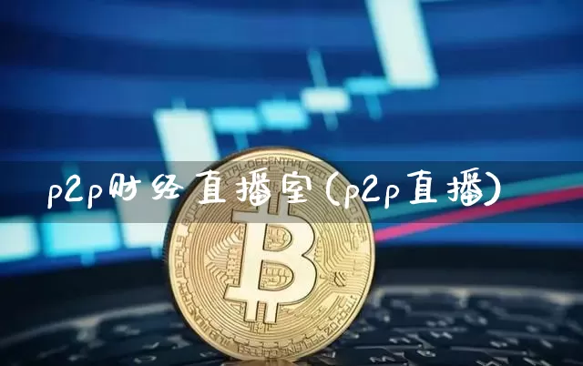 p2p财经直播室(p2p直播)_https://www.huakunhengjia.com_财经资讯_第1张