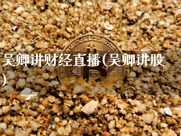 吴卿讲财经直播(吴卿讲股)_https://www.huakunhengjia.com_期货资讯_第1张