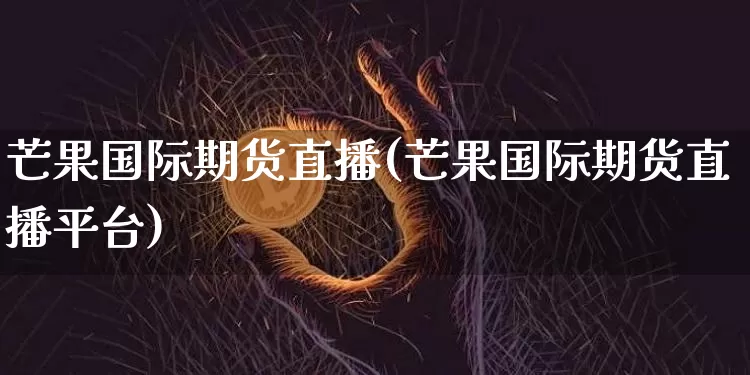 芒果国际期货直播(芒果国际期货直播平台)_https://www.huakunhengjia.com_股票资讯_第1张