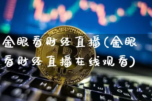 金眼看财经直播(金眼看财经直播在线观看)_https://www.huakunhengjia.com_财经资讯_第1张