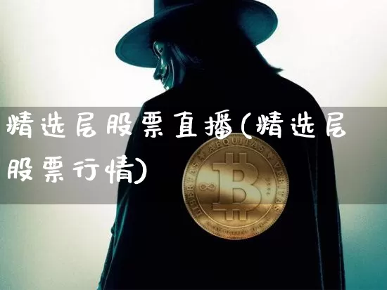 精选层股票直播(精选层股票行情)_https://www.huakunhengjia.com_期货资讯_第1张
