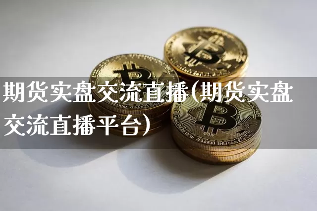 期货实盘交流直播(期货实盘交流直播平台)_https://www.huakunhengjia.com_期货资讯_第1张