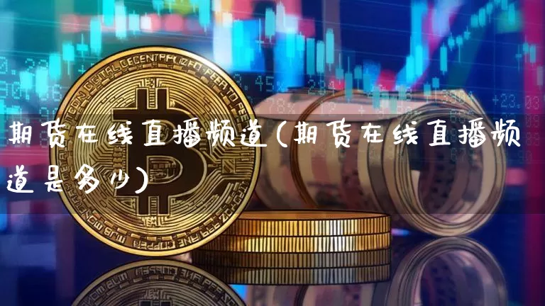 期货在线直播频道(期货在线直播频道是多少)_https://www.huakunhengjia.com_金融资讯_第1张