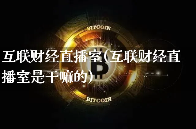 互联财经直播室(互联财经直播室是干嘛的)_https://www.huakunhengjia.com_期货资讯_第1张