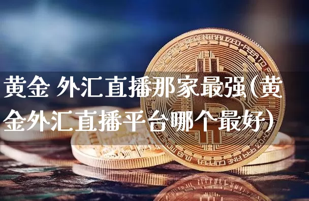 黄金 外汇直播那家最强(黄金外汇直播平台哪个最好)_https://www.huakunhengjia.com_股票资讯_第1张