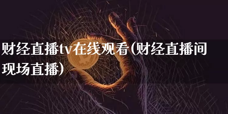 财经直播tv在线观看(财经直播间现场直播)_https://www.huakunhengjia.com_财经资讯_第1张