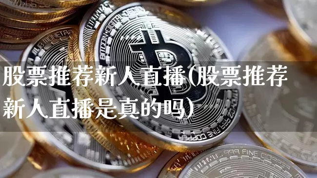 股票推荐新人直播(股票推荐新人直播是真的吗)_https://www.huakunhengjia.com_期货资讯_第1张