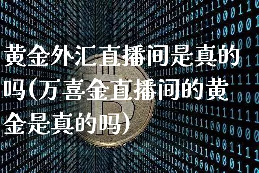 黄金外汇直播间是真的吗(万喜金直播间的黄金是真的吗)_https://www.huakunhengjia.com_期货资讯_第1张