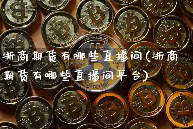 浙商期货有哪些直播间(浙商期货有哪些直播间平台)_https://www.huakunhengjia.com_期货资讯_第1张