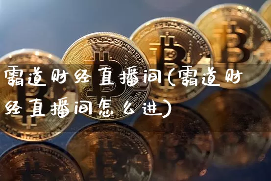 霸道财经直播间(霸道财经直播间怎么进)_https://www.huakunhengjia.com_财经资讯_第1张