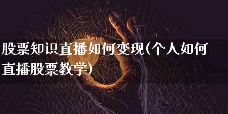 股票知识直播如何变现(个人如何直播股票教学)_https://www.huakunhengjia.com_期货资讯_第1张