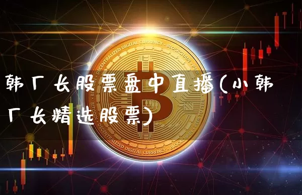 韩厂长股票盘中直播(小韩厂长精选股票)_https://www.huakunhengjia.com_期货资讯_第1张