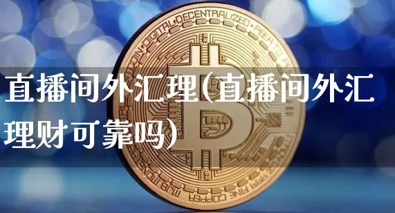 直播间外汇理(直播间外汇理财可靠吗)_https://www.huakunhengjia.com_金融资讯_第1张
