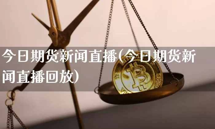 今日期货新闻直播(今日期货新闻直播回放)_https://www.huakunhengjia.com_股票资讯_第1张