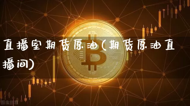 直播室期货原油(期货原油直播间)_https://www.huakunhengjia.com_财经资讯_第1张