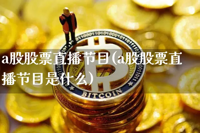 a股股票直播节目(a股股票直播节目是什么)_https://www.huakunhengjia.com_财经资讯_第1张
