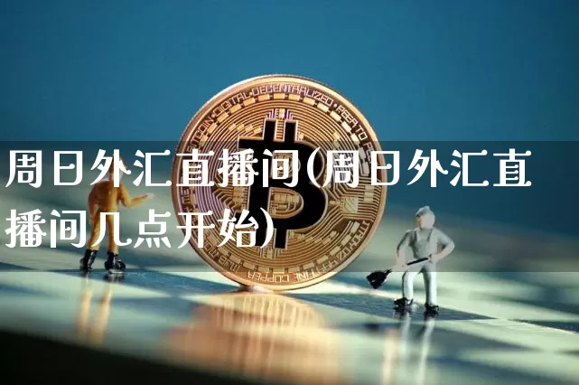 周日外汇直播间(周日外汇直播间几点开始)_https://www.huakunhengjia.com_期货资讯_第1张