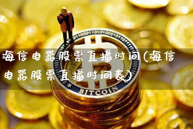 海信电器股票直播时间(海信电器股票直播时间表)_https://www.huakunhengjia.com_财经资讯_第1张