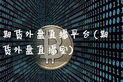期货外盘直播平台(期货外盘直播室)_https://www.huakunhengjia.com_期货资讯_第1张
