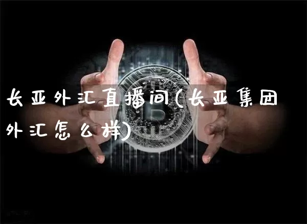 长亚外汇直播间(长亚集团外汇怎么样)_https://www.huakunhengjia.com_期货资讯_第1张