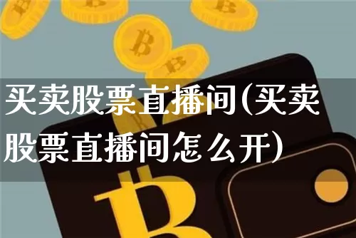 买卖股票直播间(买卖股票直播间怎么开)_https://www.huakunhengjia.com_金融资讯_第1张
