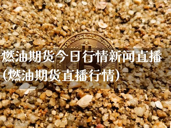 燃油期货今日行情新闻直播(燃油期货直播行情)_https://www.huakunhengjia.com_期货资讯_第1张
