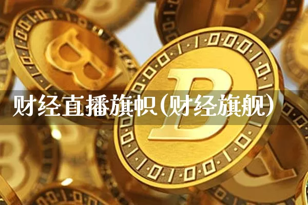 财经直播旗帜(财经旗舰)_https://www.huakunhengjia.com_股票资讯_第1张