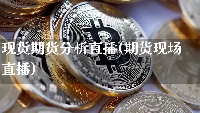 现货期货分析直播(期货现场直播)_https://www.huakunhengjia.com_期货资讯_第1张