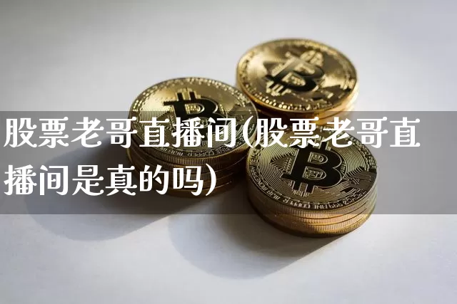 股票老哥直播间(股票老哥直播间是真的吗)_https://www.huakunhengjia.com_金融资讯_第1张