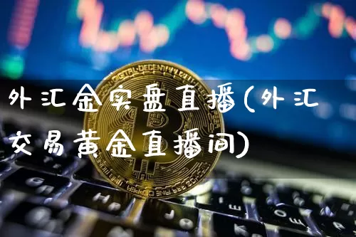 外汇金实盘直播(外汇交易黄金直播间)_https://www.huakunhengjia.com_金融资讯_第1张