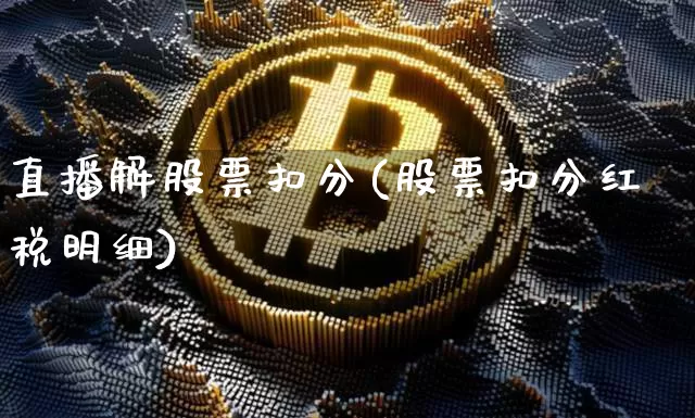 直播解股票扣分(股票扣分红税明细)_https://www.huakunhengjia.com_期货资讯_第1张