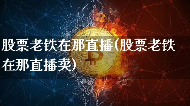股票老铁在那直播(股票老铁在那直播卖)_https://www.huakunhengjia.com_期货资讯_第1张