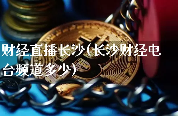 财经直播长沙(长沙财经电台频道多少)_https://www.huakunhengjia.com_股票资讯_第1张
