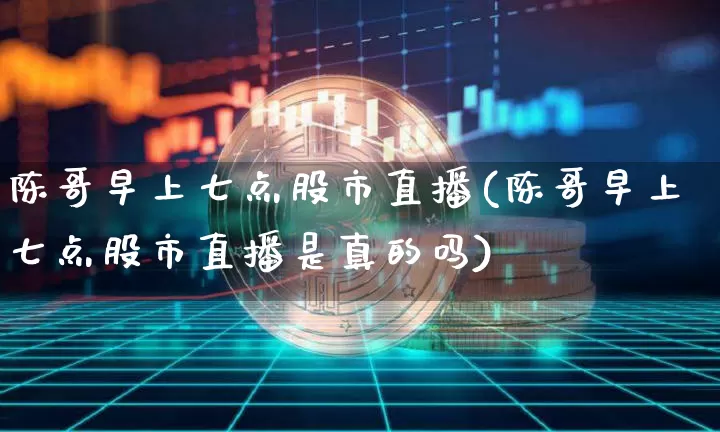 陈哥早上七点股市直播(陈哥早上七点股市直播是真的吗)_https://www.huakunhengjia.com_股票资讯_第1张