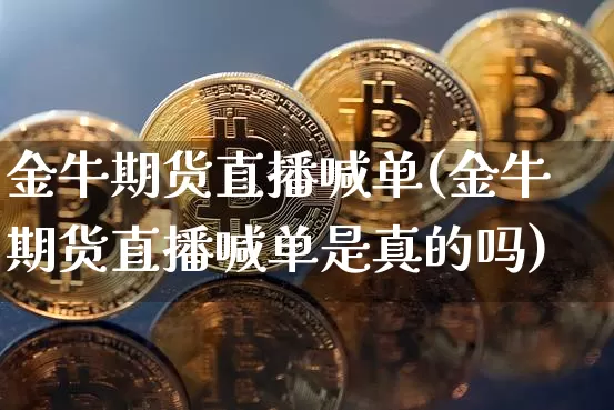金牛期货直播喊单(金牛期货直播喊单是真的吗)_https://www.huakunhengjia.com_股票资讯_第1张