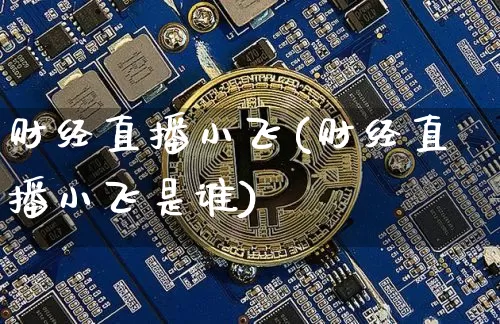 财经直播小飞(财经直播小飞是谁)_https://www.huakunhengjia.com_金融资讯_第1张