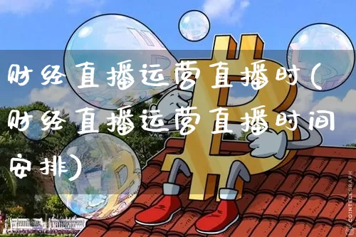 财经直播运营直播时(财经直播运营直播时间安排)_https://www.huakunhengjia.com_财经资讯_第1张