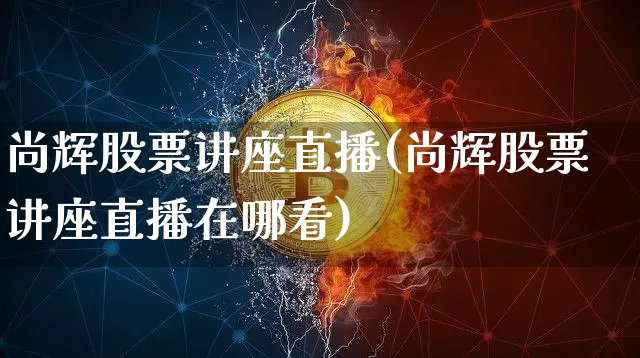 尚辉股票讲座直播(尚辉股票讲座直播在哪看)_https://www.huakunhengjia.com_期货资讯_第1张