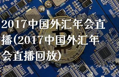 2017中国外汇年会直播(2017中国外汇年会直播回放)_https://www.huakunhengjia.com_股票资讯_第1张