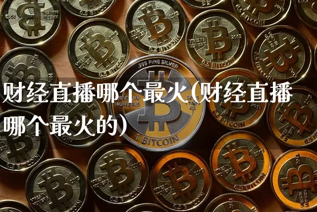 财经直播哪个最火(财经直播哪个最火的)_https://www.huakunhengjia.com_期货资讯_第1张
