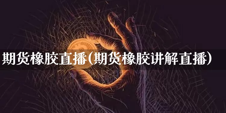 期货橡胶直播(期货橡胶讲解直播)_https://www.huakunhengjia.com_期货资讯_第1张