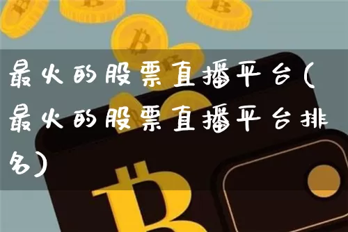最火的股票直播平台(最火的股票直播平台排名)_https://www.huakunhengjia.com_财经资讯_第1张