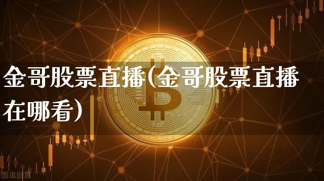 金哥股票直播(金哥股票直播在哪看)_https://www.huakunhengjia.com_期货资讯_第1张