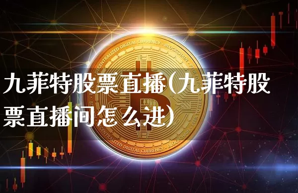 九菲特股票直播(九菲特股票直播间怎么进)_https://www.huakunhengjia.com_期货资讯_第1张