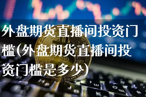 外盘期货直播间投资门槛(外盘期货直播间投资门槛是多少)_https://www.huakunhengjia.com_期货资讯_第1张