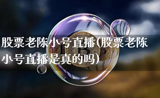 股票老陈小号直播(股票老陈小号直播是真的吗)_https://www.huakunhengjia.com_期货资讯_第1张